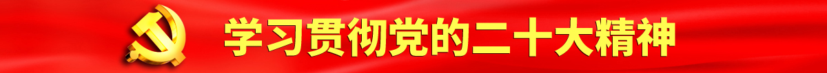 大黑鲍在线播放认真学习贯彻落实党的二十大会议精神